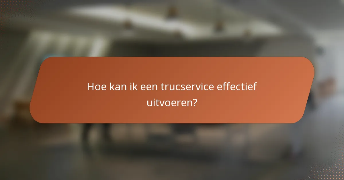 Hoe kan ik een trucservice effectief uitvoeren?