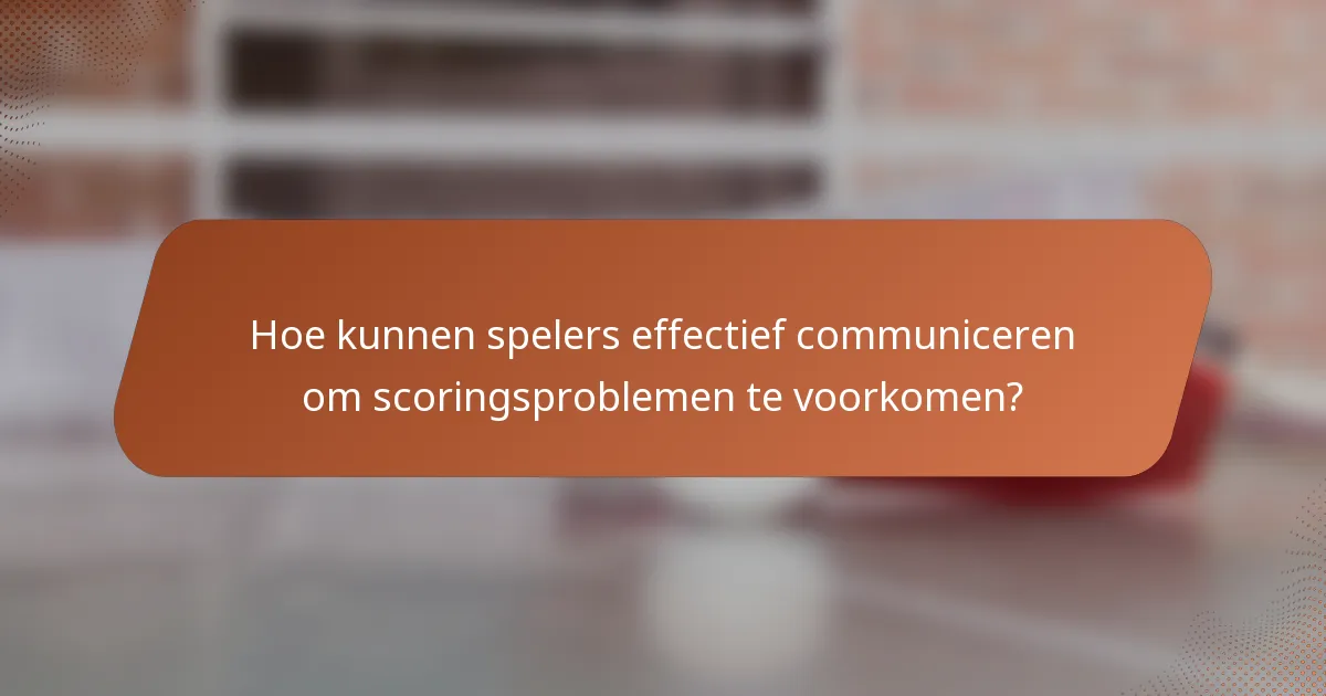 Hoe kunnen spelers effectief communiceren om scoringsproblemen te voorkomen?