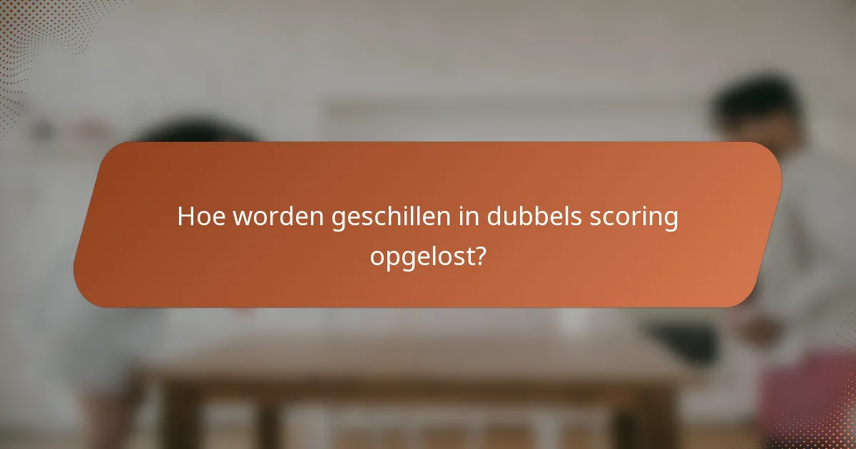 Hoe worden geschillen in dubbels scoring opgelost?