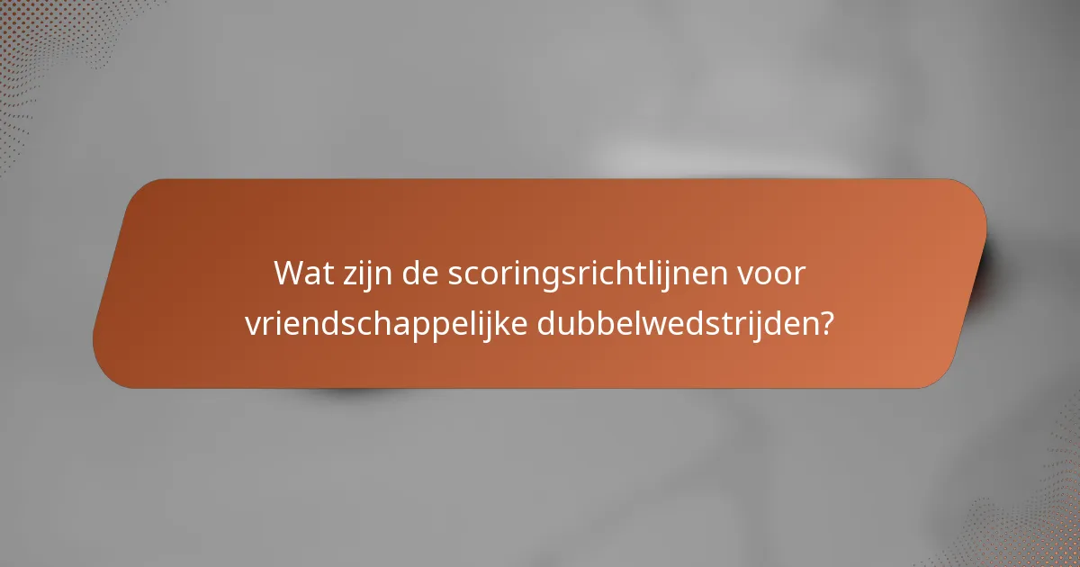 Wat zijn de scoringsrichtlijnen voor vriendschappelijke dubbelwedstrijden?