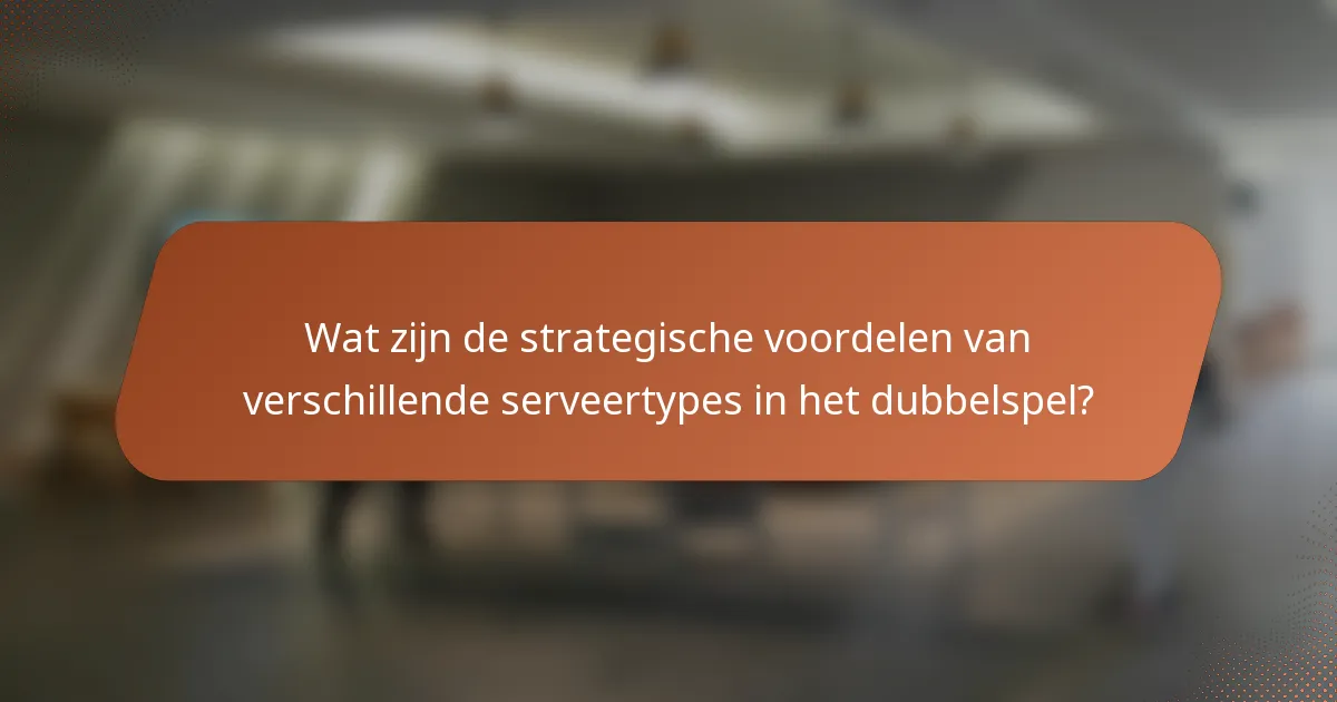 Wat zijn de strategische voordelen van verschillende serveertypes in het dubbelspel?