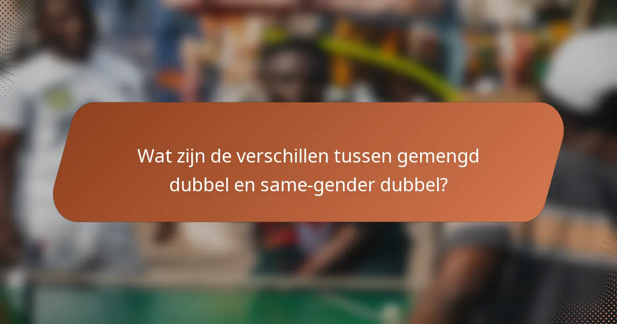 Wat zijn de verschillen tussen gemengd dubbel en same-gender dubbel?