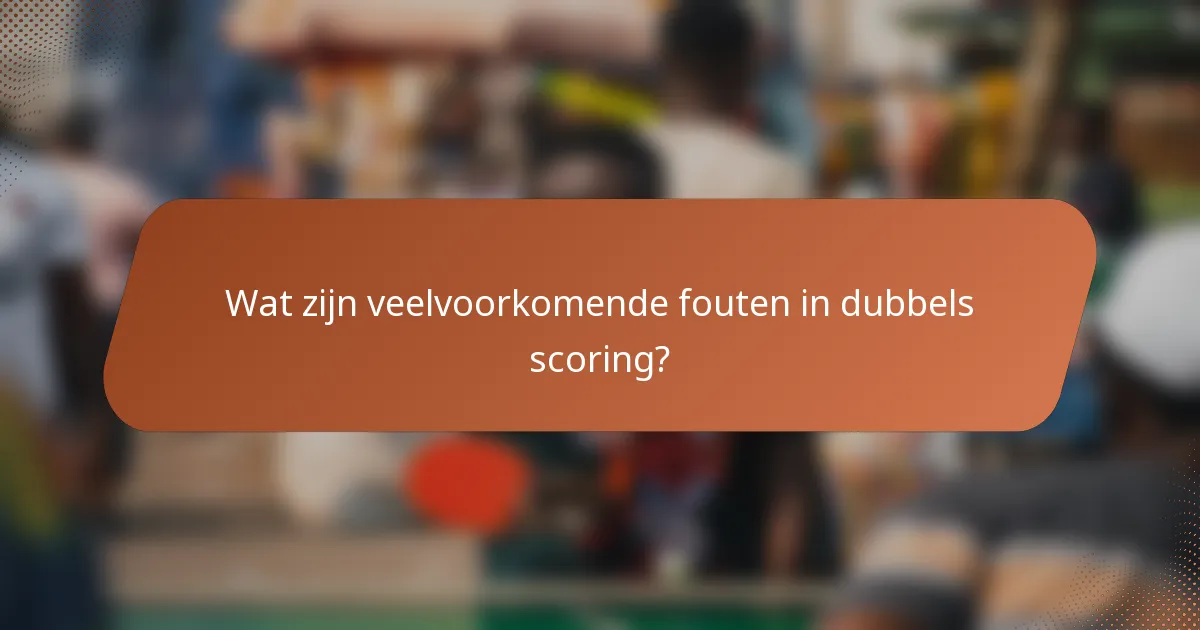 Wat zijn veelvoorkomende fouten in dubbels scoring?