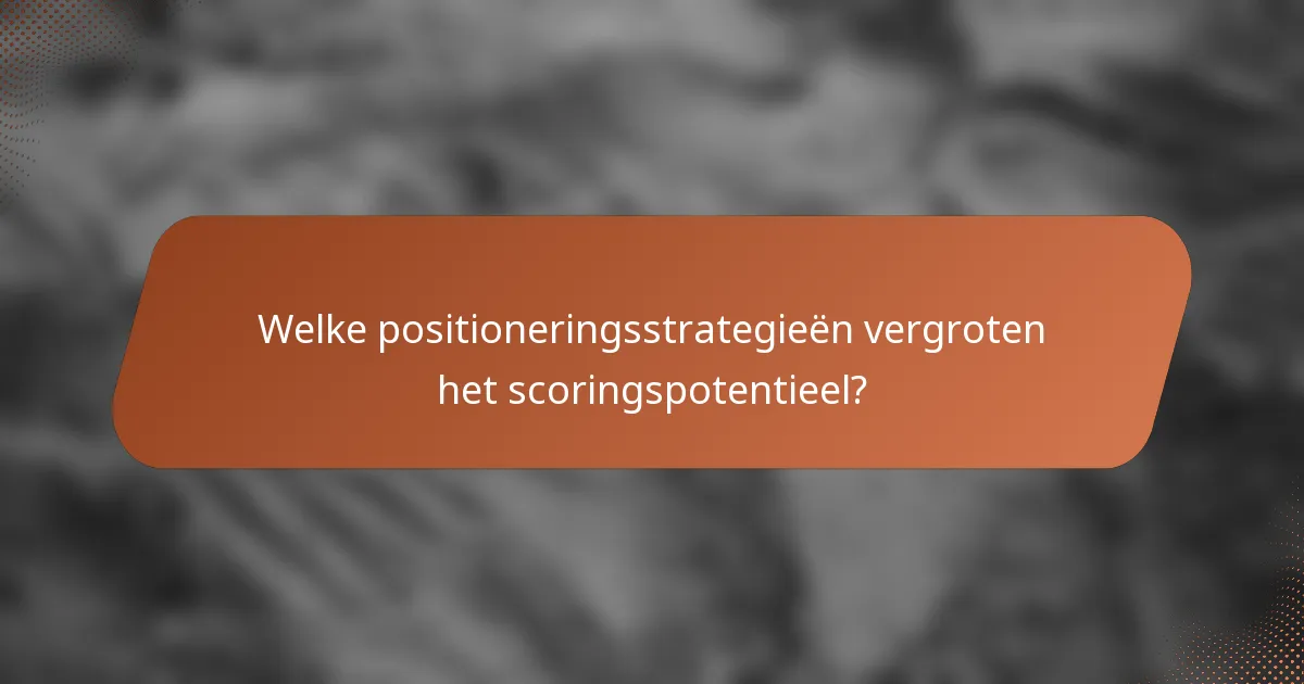 Welke positioneringsstrategieën vergroten het scoringspotentieel?